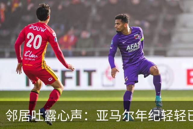 邻居吐露心声：亚马尔年纪轻轻已获丰收，我们却仍在虚度光阴